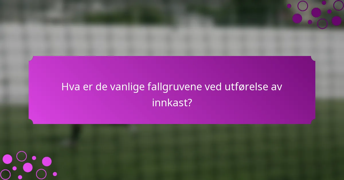 Hva er de vanlige fallgruvene ved utførelse av innkast?