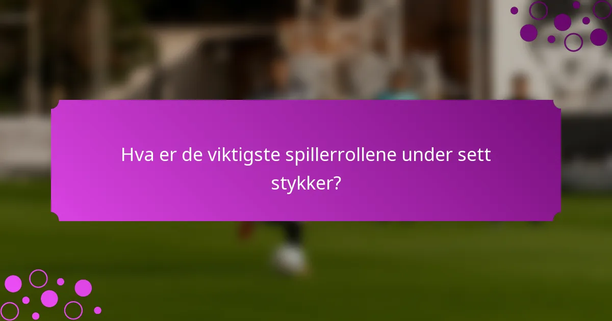 Hva er de viktigste spillerrollene under sett stykker?
