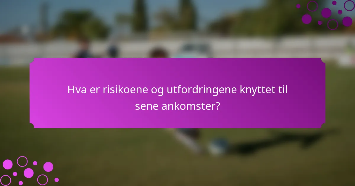 Hva er risikoene og utfordringene knyttet til sene ankomster?