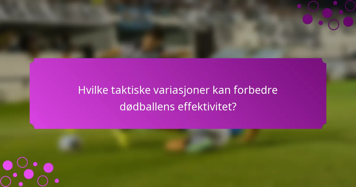 Hvilke taktiske variasjoner kan forbedre dødballens effektivitet?