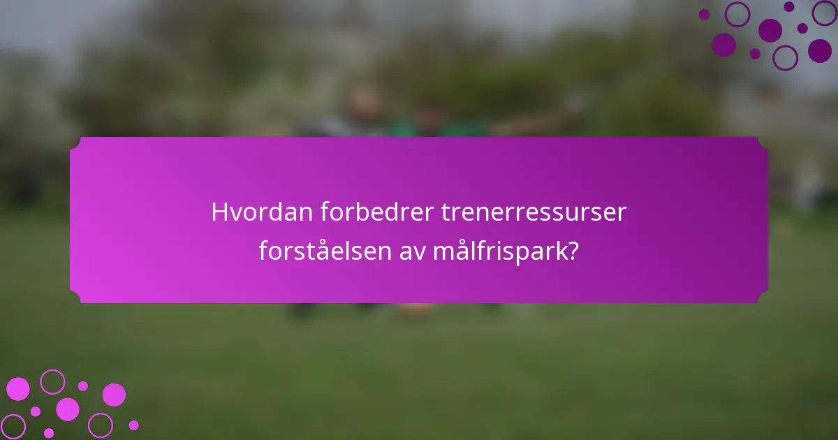 Hvordan forbedrer trenerressurser forståelsen av målfrispark?