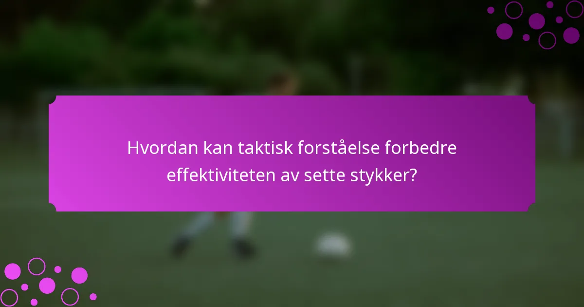 Hvordan kan taktisk forståelse forbedre effektiviteten av sette stykker?